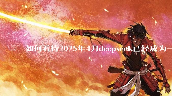 如何看待2025年4月deepseek已经成为一地鸡毛?