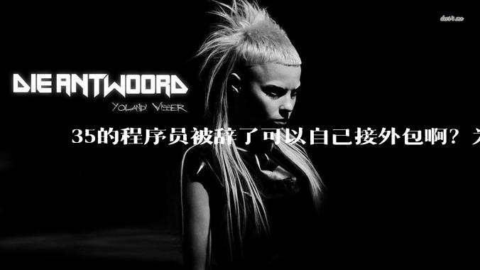 35的程序员被辞了可以自己接外包啊？为什么都那么悲观呢？