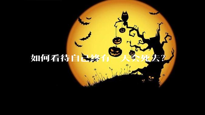 如何看待自己终有一天会死去？