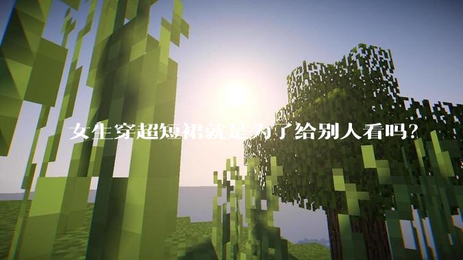 女生穿超短裙就是为了给别人看吗？