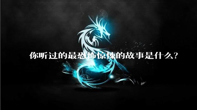 你听过的最恐怖惊悚的故事是什么？