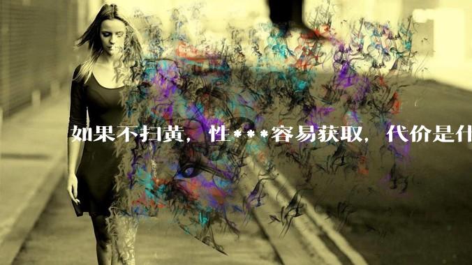 如果不扫黄，性***容易获取，代价是什么?