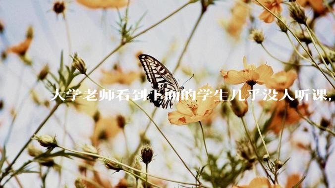 大学老师看到下面的学生几乎没人听课，会难受吗？