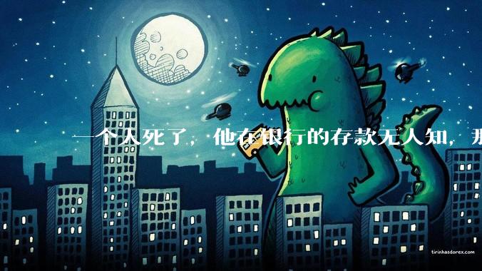 一个人死了，他在银行的存款无人知，那么银行如何处理这笔钱呢？
