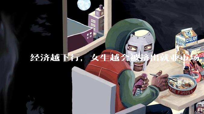 经济越下行，女生越会被挤出就业市场，是真的吗？主要原因是哪些？会导致什么后果？